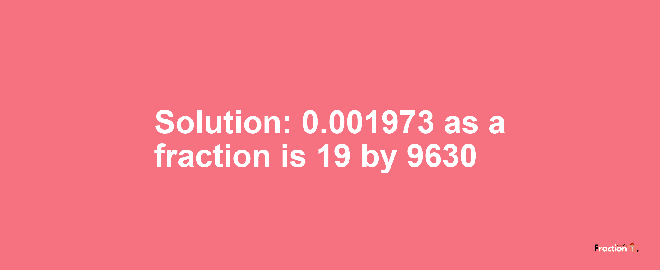 Solution:0.001973 as a fraction is 19/9630